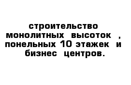 строительство монолитных  высоток  , понельных 10 этажек  и  бизнес  центров.